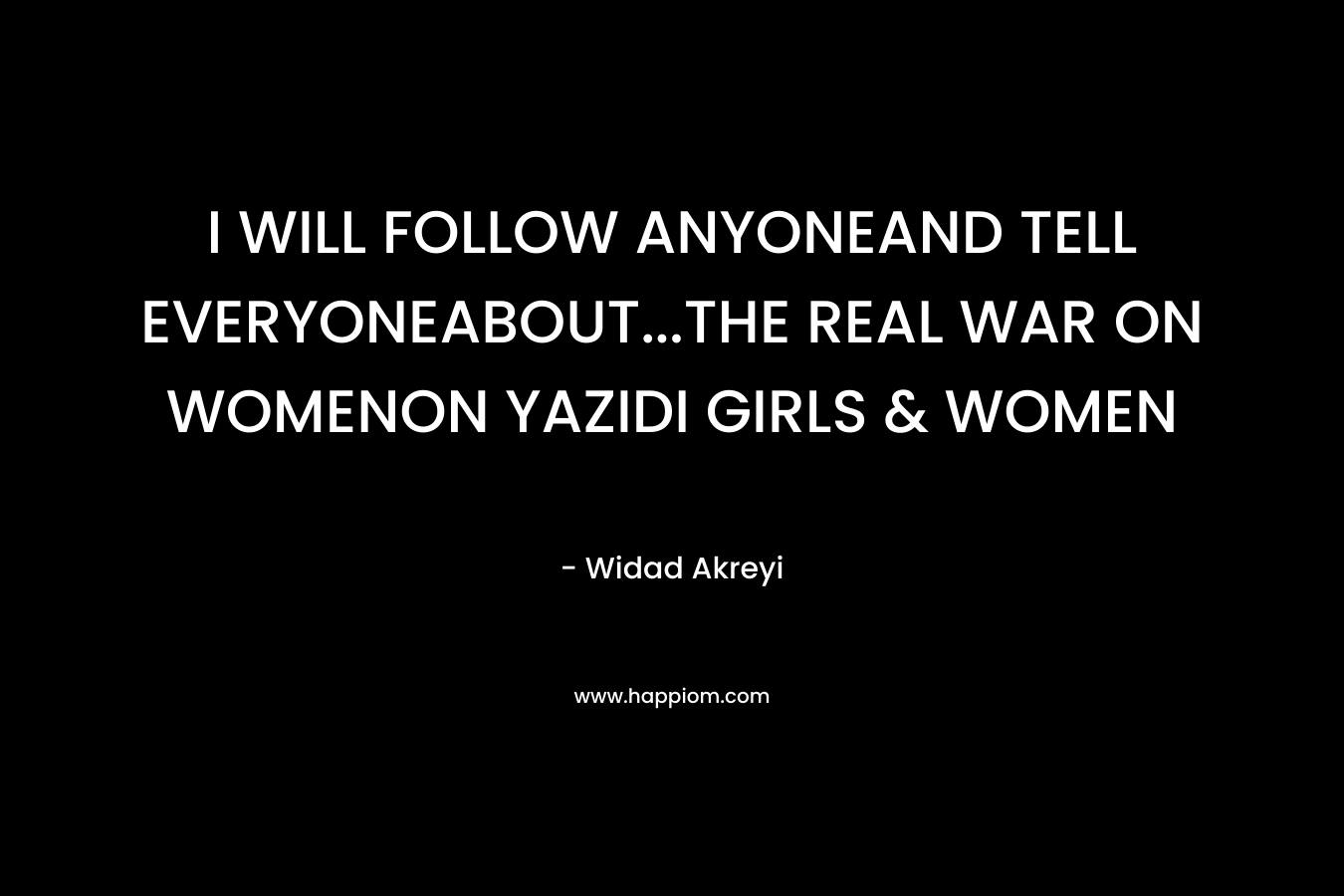 I WILL FOLLOW ANYONEAND TELL EVERYONEABOUT...THE REAL WAR ON WOMENON YAZIDI GIRLS & WOMEN