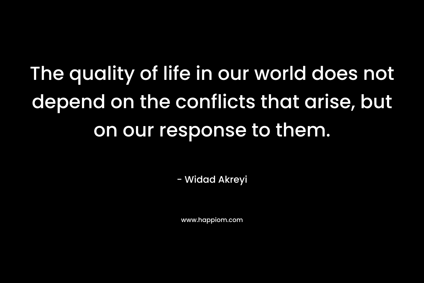 The quality of life in our world does not depend on the conflicts that arise, but on our response to them.