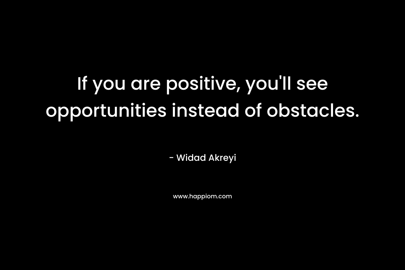 If you are positive, you'll see opportunities instead of obstacles.
