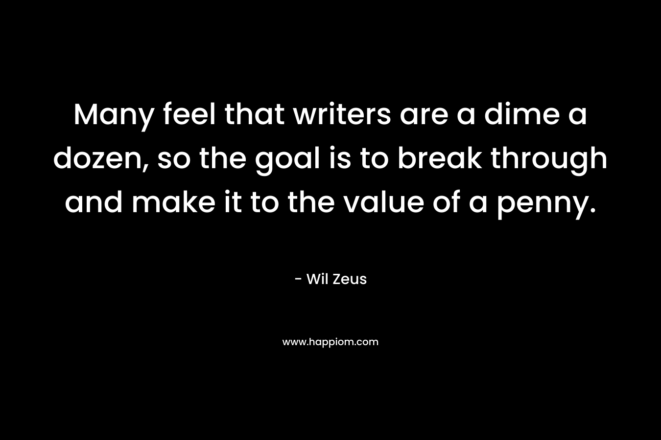 Many feel that writers are a dime a dozen, so the goal is to break through and make it to the value of a penny. – Wil Zeus