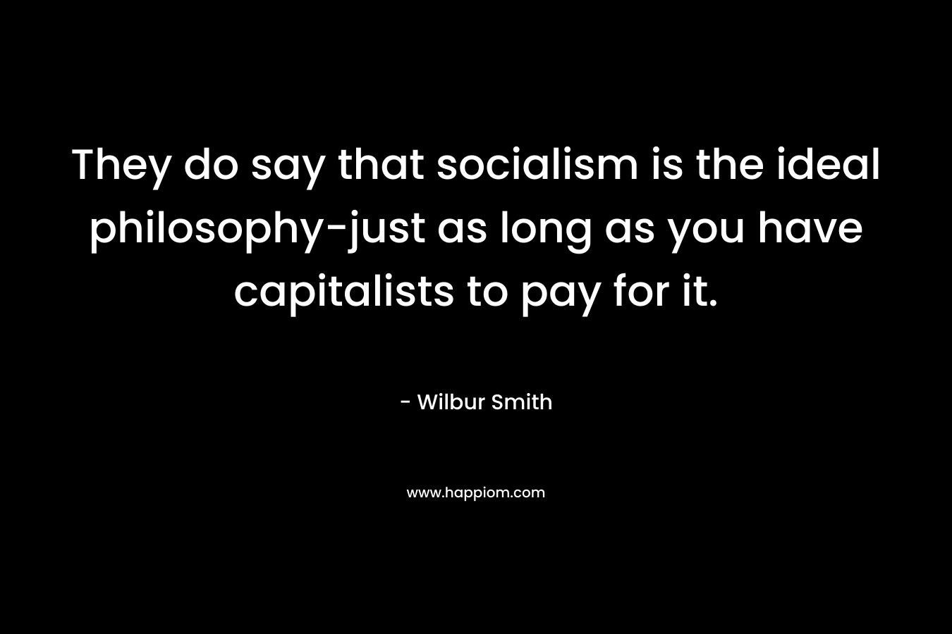 They do say that socialism is the ideal philosophy-just as long as you have capitalists to pay for it. – Wilbur Smith
