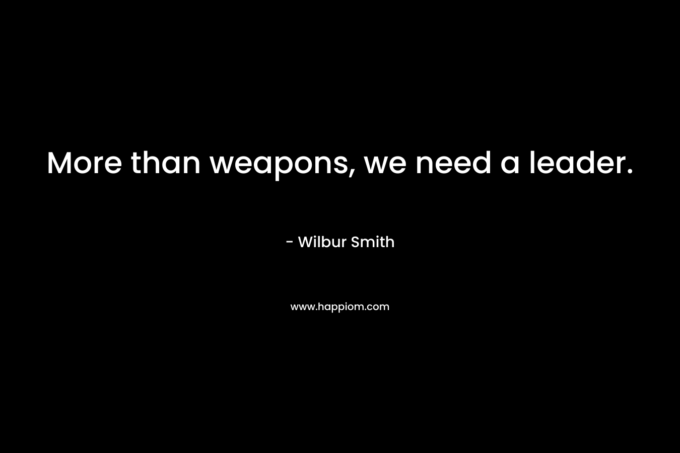 More than weapons, we need a leader. – Wilbur Smith