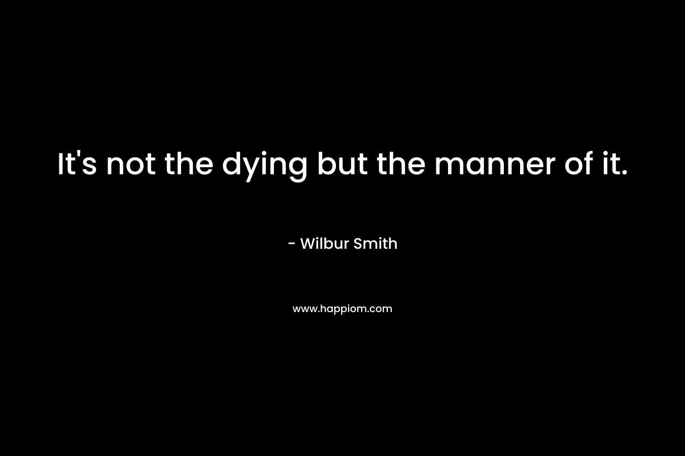 It’s not the dying but the manner of it. – Wilbur Smith