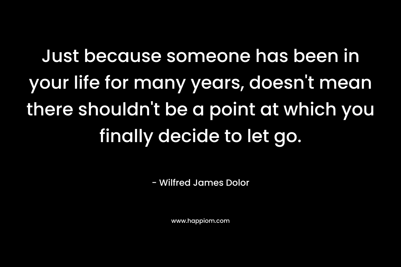 Just because someone has been in your life for many years, doesn't mean there shouldn't be a point at which you finally decide to let go.