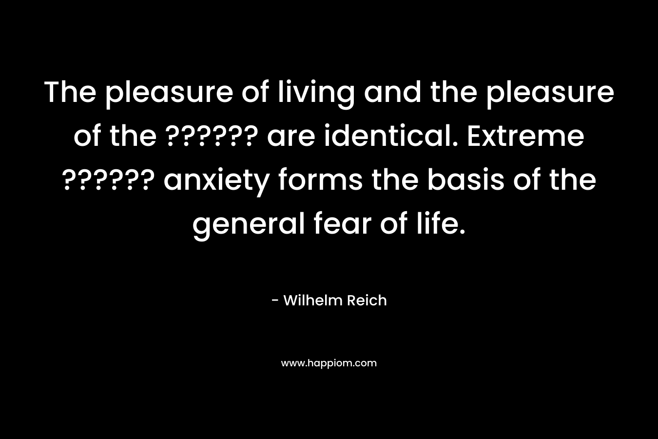 The pleasure of living and the pleasure of the ?????? are identical. Extreme ?????? anxiety forms the basis of the general fear of life. – Wilhelm Reich