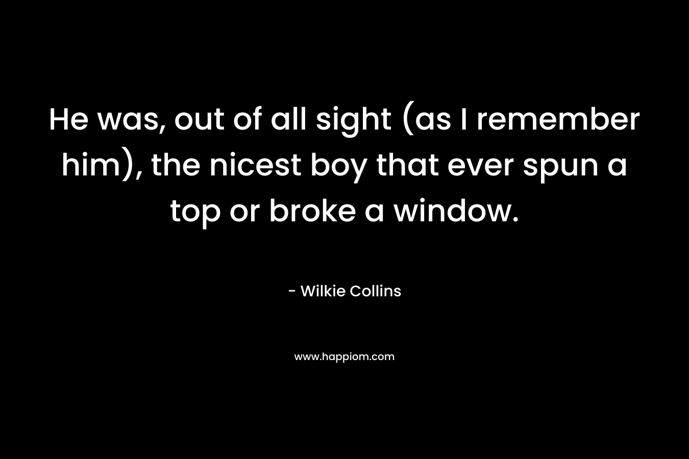 He was, out of all sight (as I remember him), the nicest boy that ever spun a top or broke a window. – Wilkie Collins