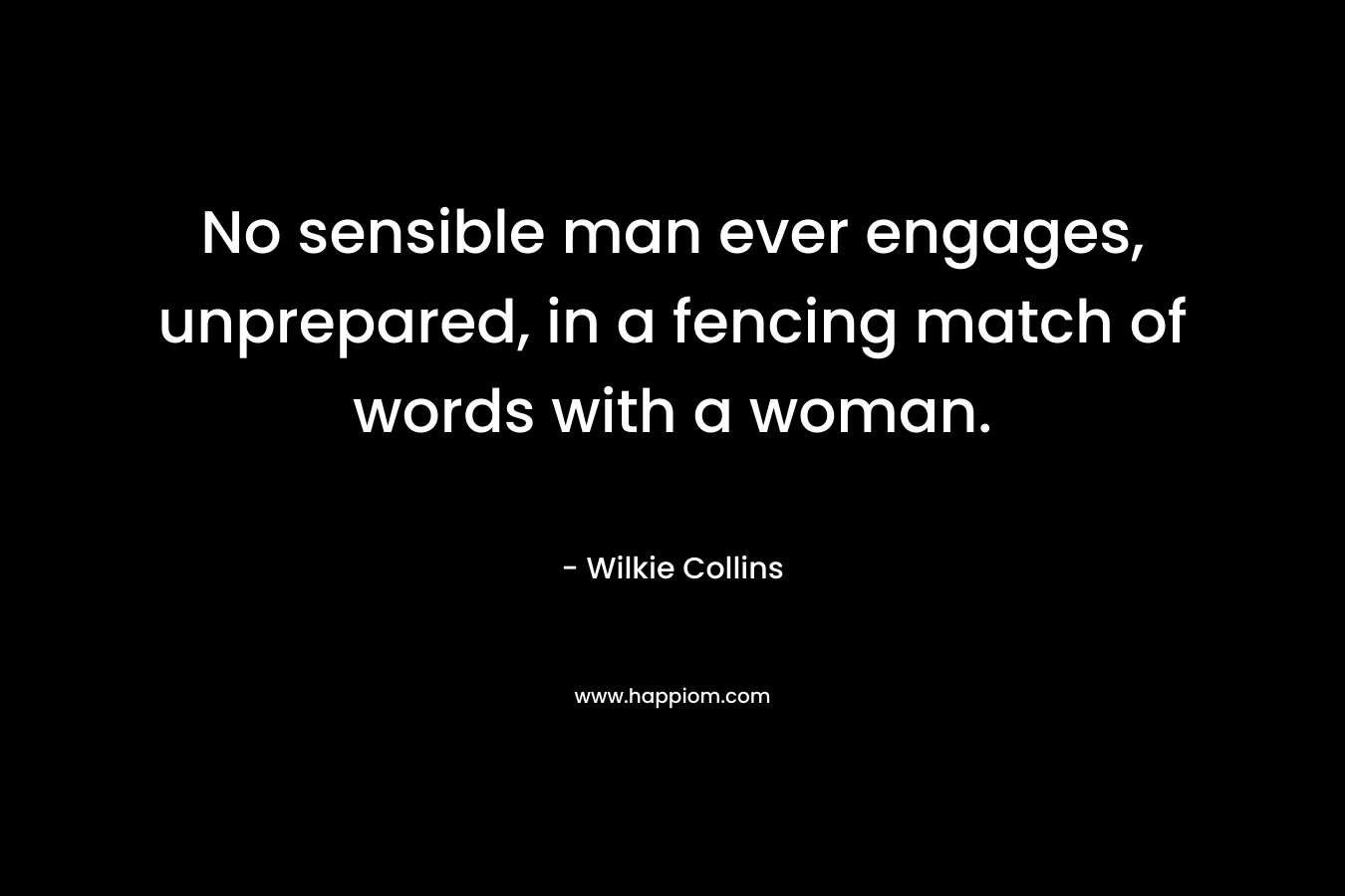 No sensible man ever engages, unprepared, in a fencing match of words with a woman. – Wilkie Collins