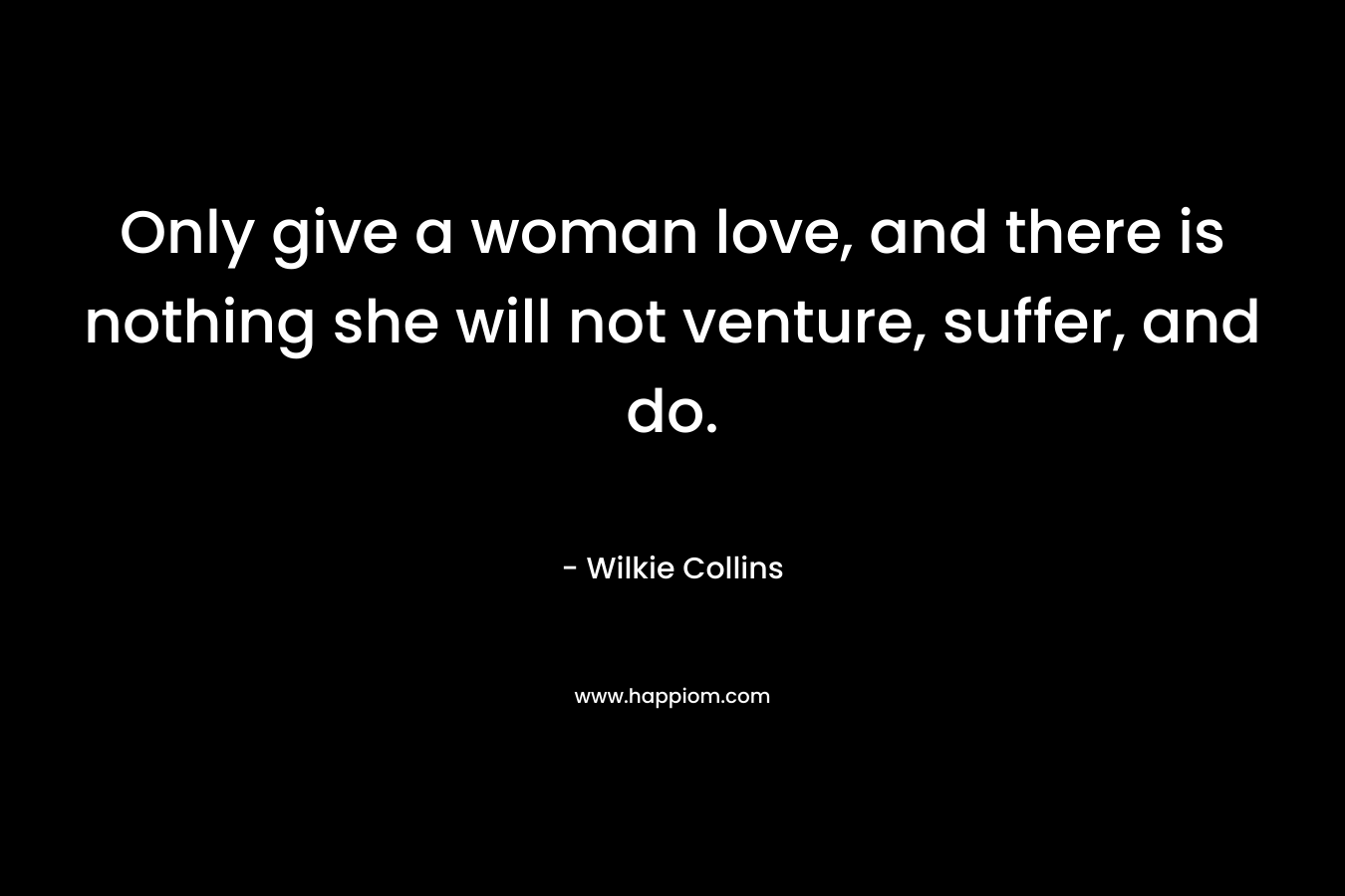 Only give a woman love, and there is nothing she will not venture, suffer, and do.