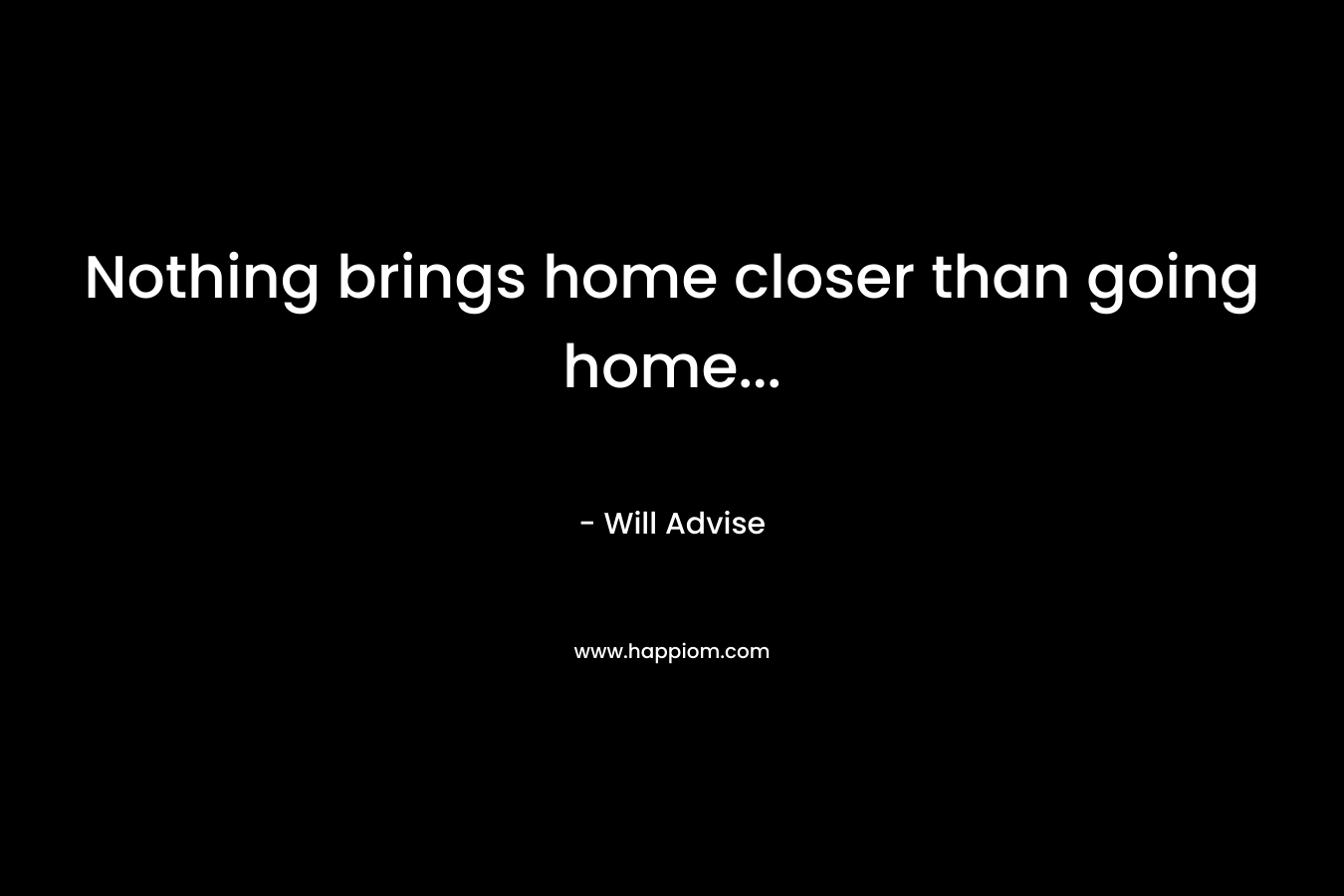 Nothing brings home closer than going home… – Will Advise