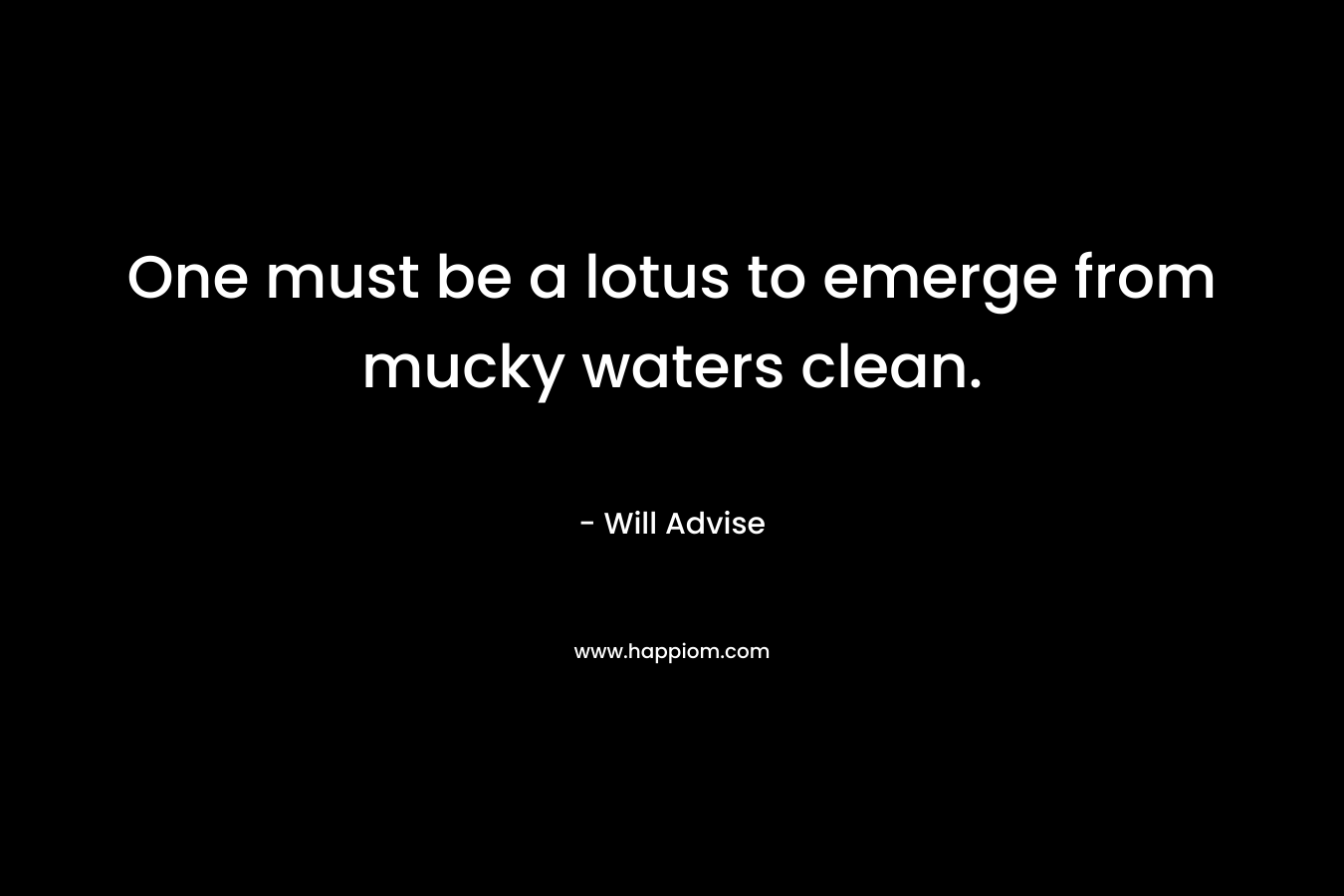 One must be a lotus to emerge from mucky waters clean. – Will Advise