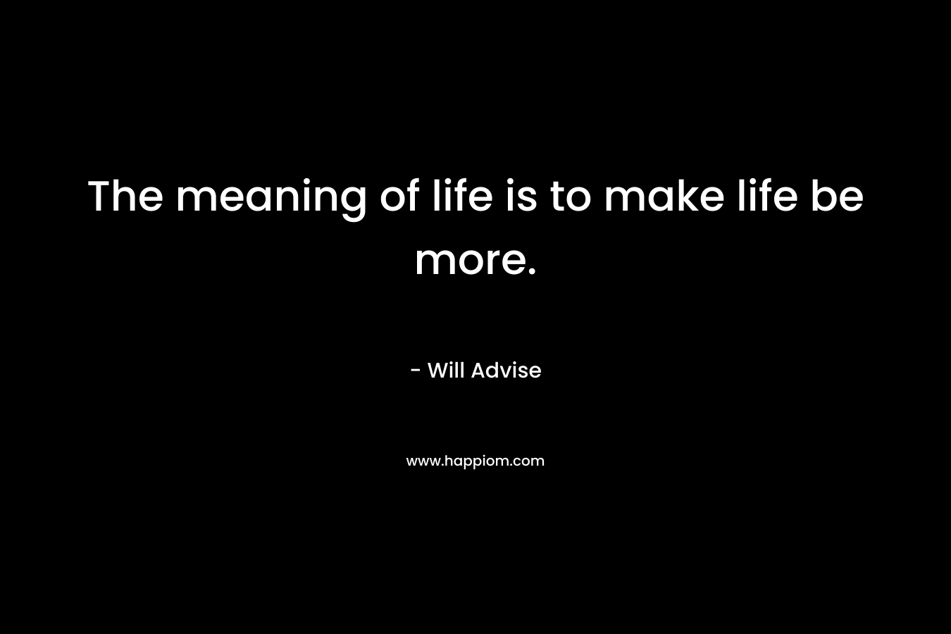 The meaning of life is to make life be more. – Will Advise