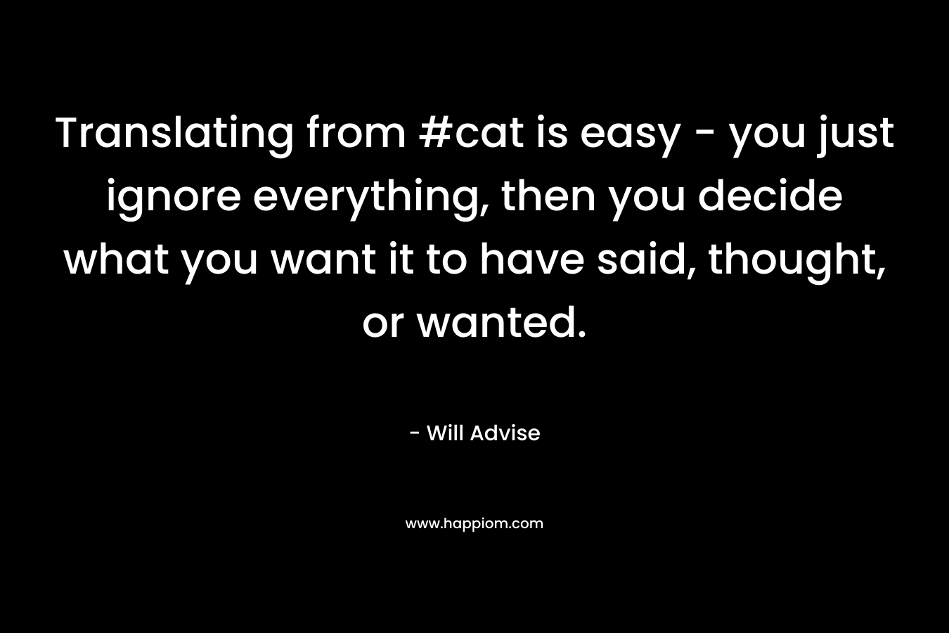 Translating from #cat is easy – you just ignore everything, then you decide what you want it to have said, thought, or wanted. – Will Advise
