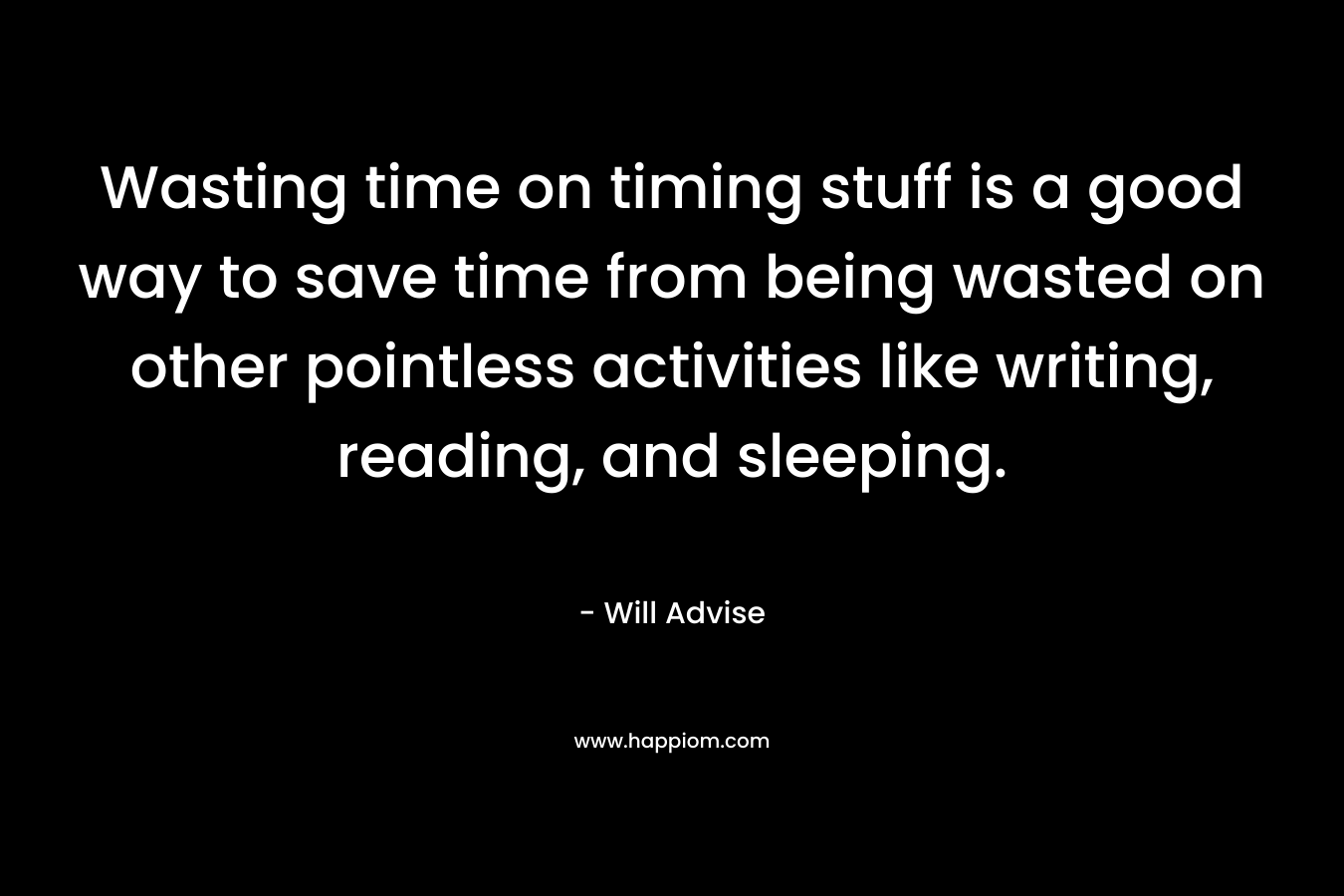 Wasting time on timing stuff is a good way to save time from being wasted on other pointless activities like writing, reading, and sleeping. – Will Advise