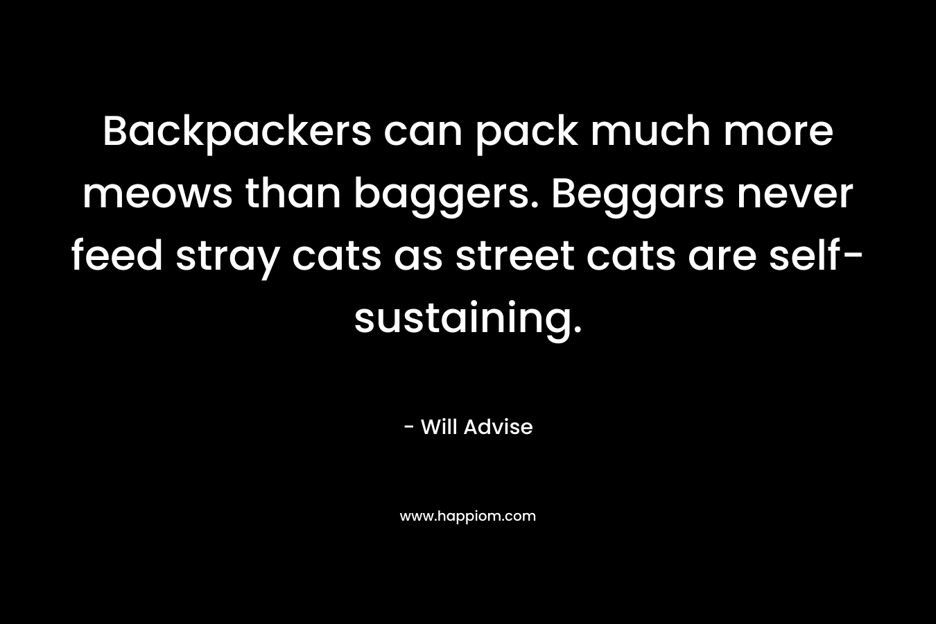 Backpackers can pack much more meows than baggers. Beggars never feed stray cats as street cats are self-sustaining. – Will Advise