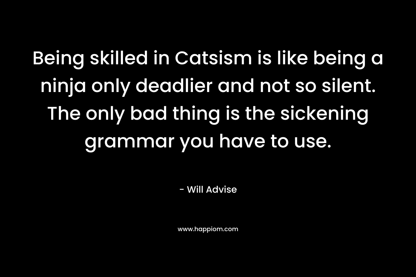 Being skilled in Catsism is like being a ninja only deadlier and not so silent. The only bad thing is the sickening grammar you have to use. – Will Advise