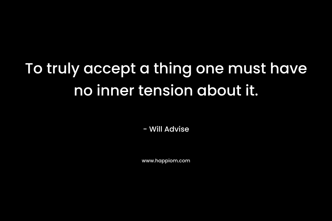To truly accept a thing one must have no inner tension about it. – Will Advise