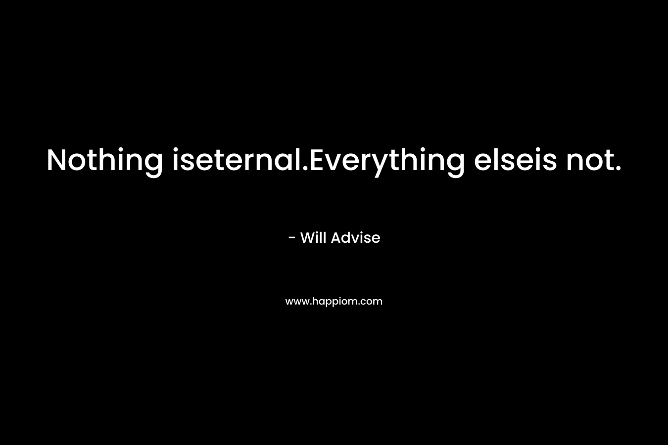 Nothing iseternal.Everything elseis not. – Will Advise