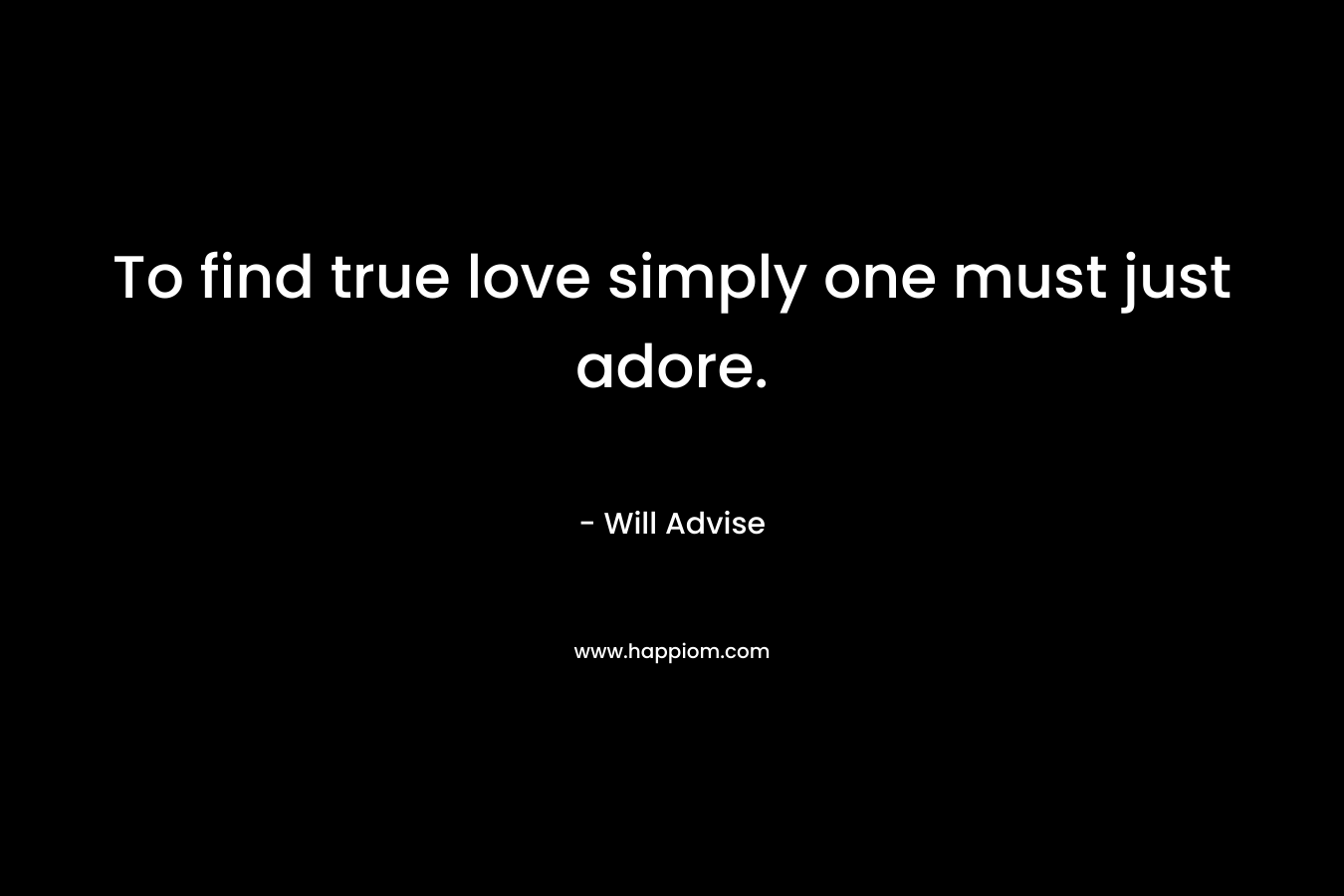 To find true love simply one must just adore. – Will Advise