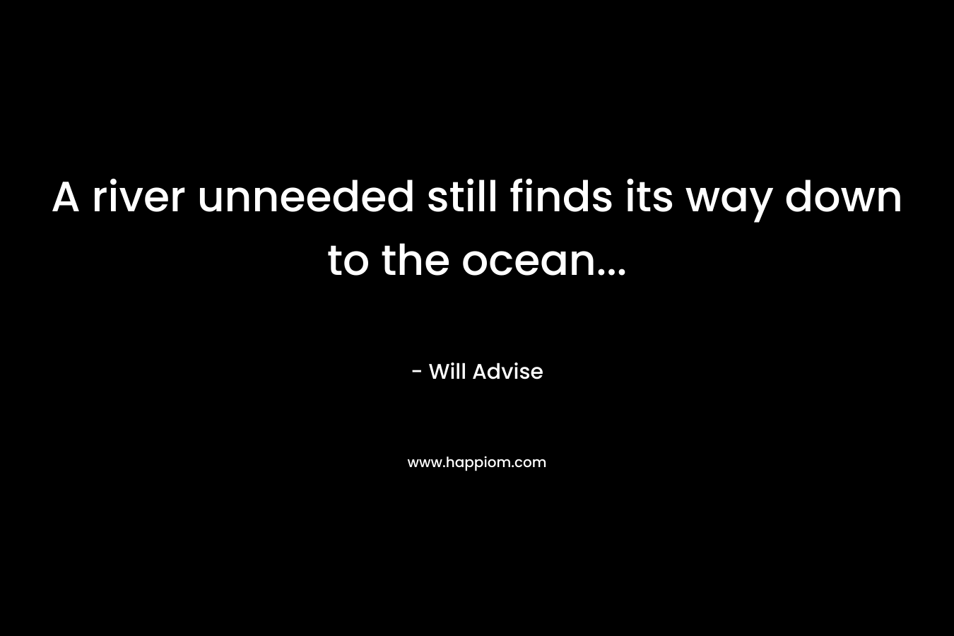 A river unneeded still finds its way down to the ocean… – Will Advise
