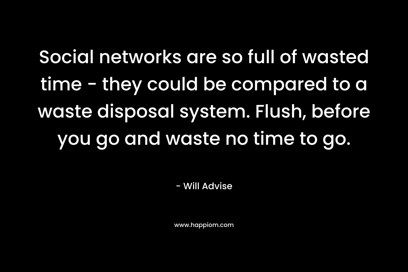 Social networks are so full of wasted time – they could be compared to a waste disposal system. Flush, before you go and waste no time to go. – Will Advise