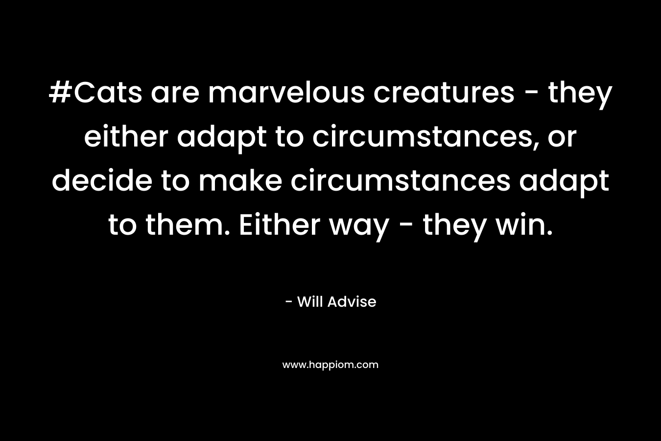 #Cats are marvelous creatures – they either adapt to circumstances, or decide to make circumstances adapt to them. Either way – they win. – Will Advise