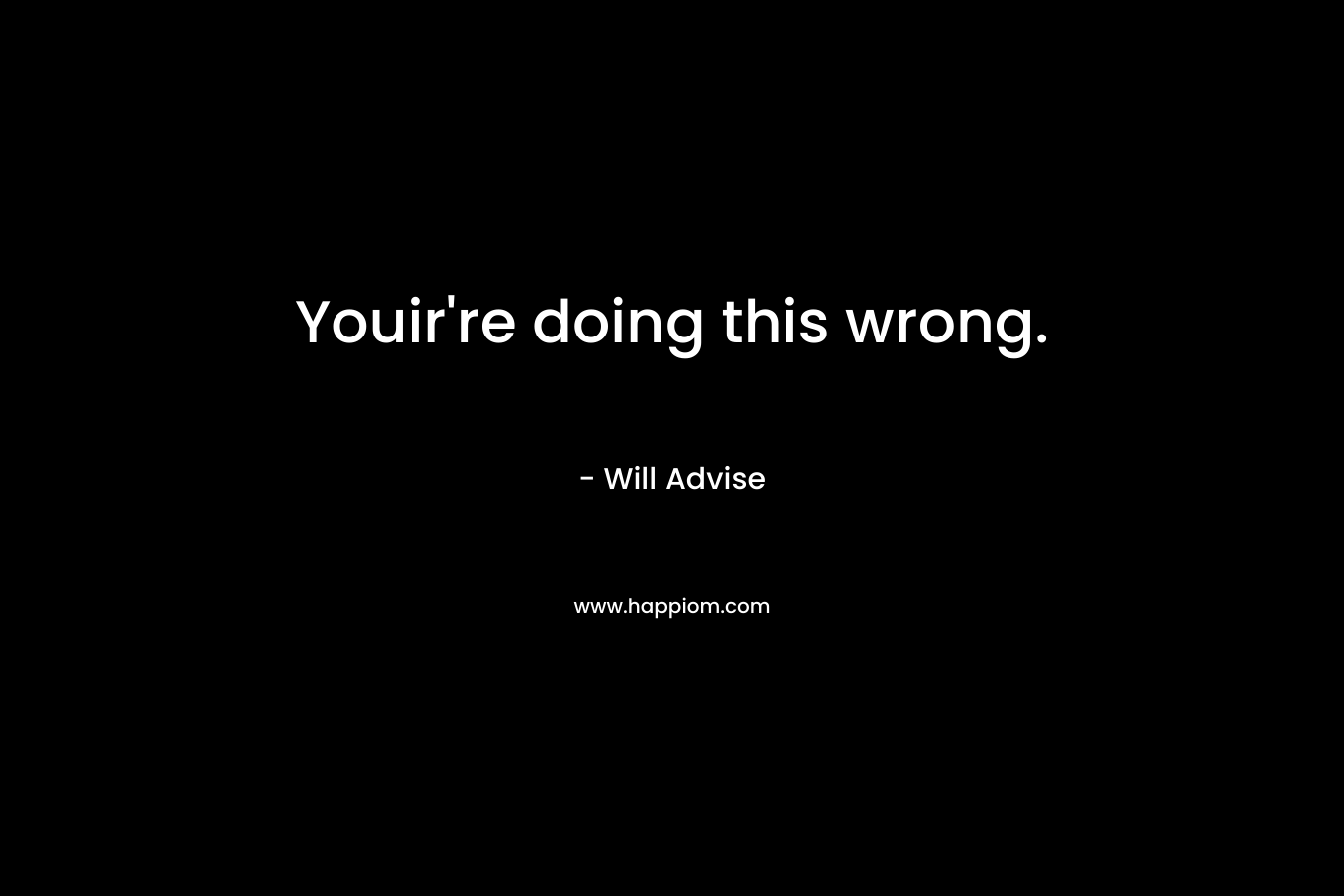 Youir’re doing this wrong. – Will Advise