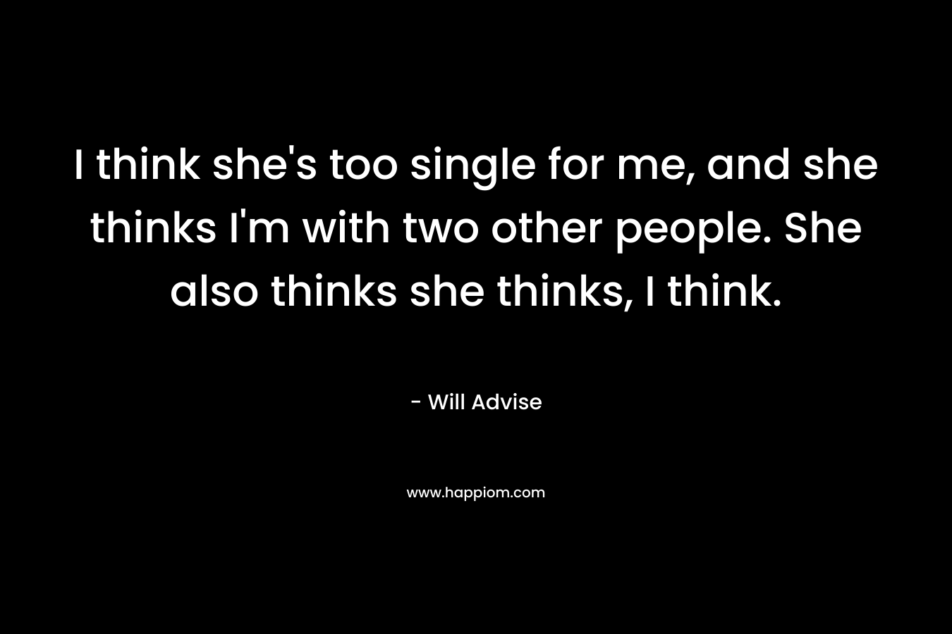 I think she's too single for me, and she thinks I'm with two other people. She also thinks she thinks, I think.