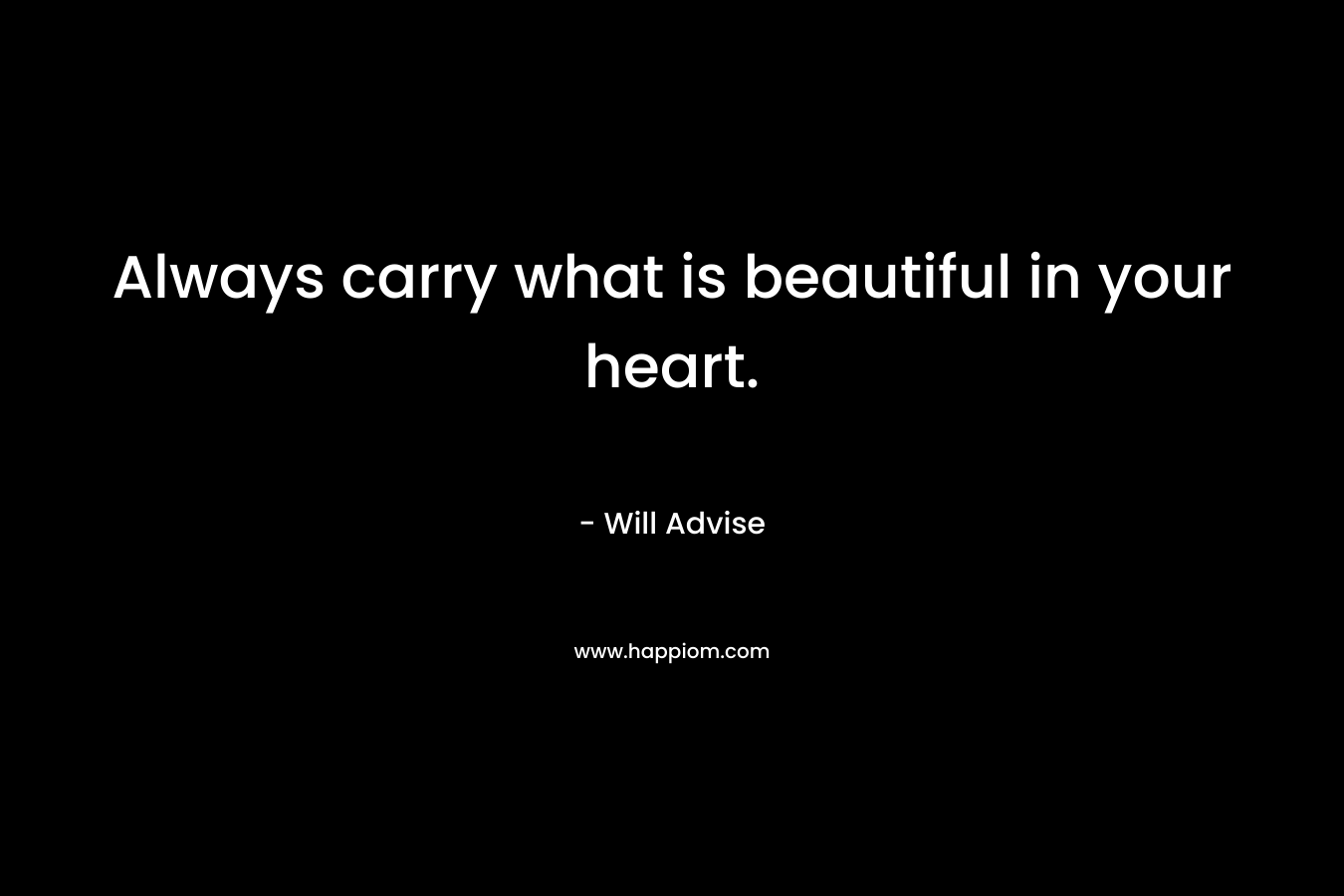 Always carry what is beautiful in your heart. – Will Advise