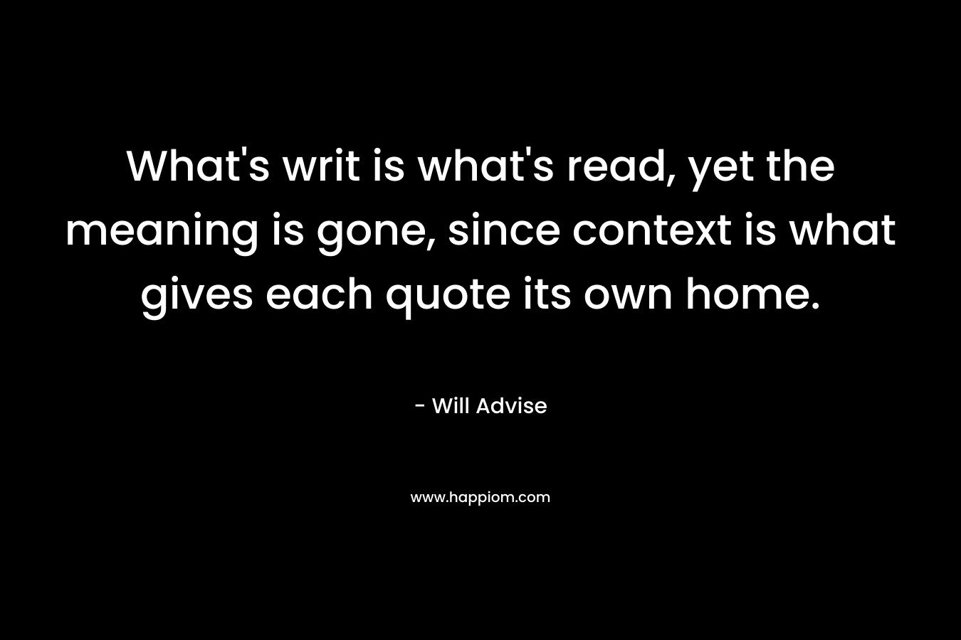 What’s writ is what’s read, yet the meaning is gone, since context is what gives each quote its own home. – Will Advise