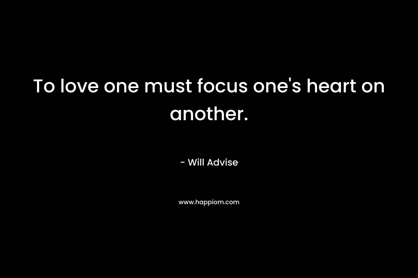 To love one must focus one’s heart on another. – Will Advise