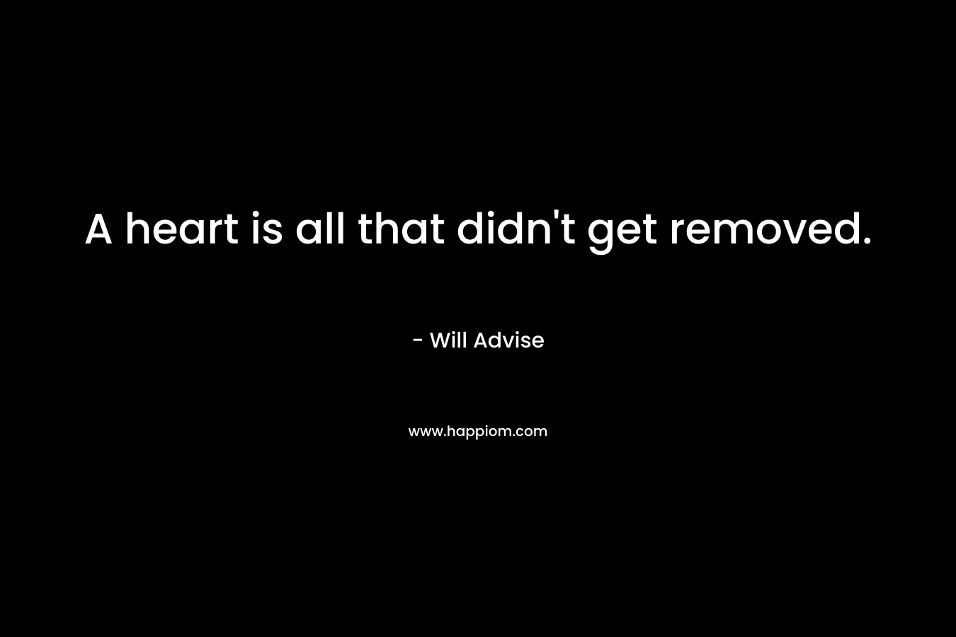 A heart is all that didn’t get removed. – Will Advise