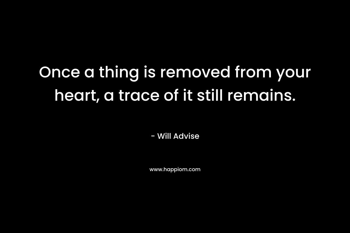 Once a thing is removed from your heart, a trace of it still remains. – Will Advise