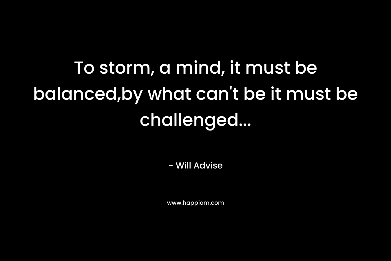 To storm, a mind, it must be balanced,by what can’t be it must be challenged… – Will Advise