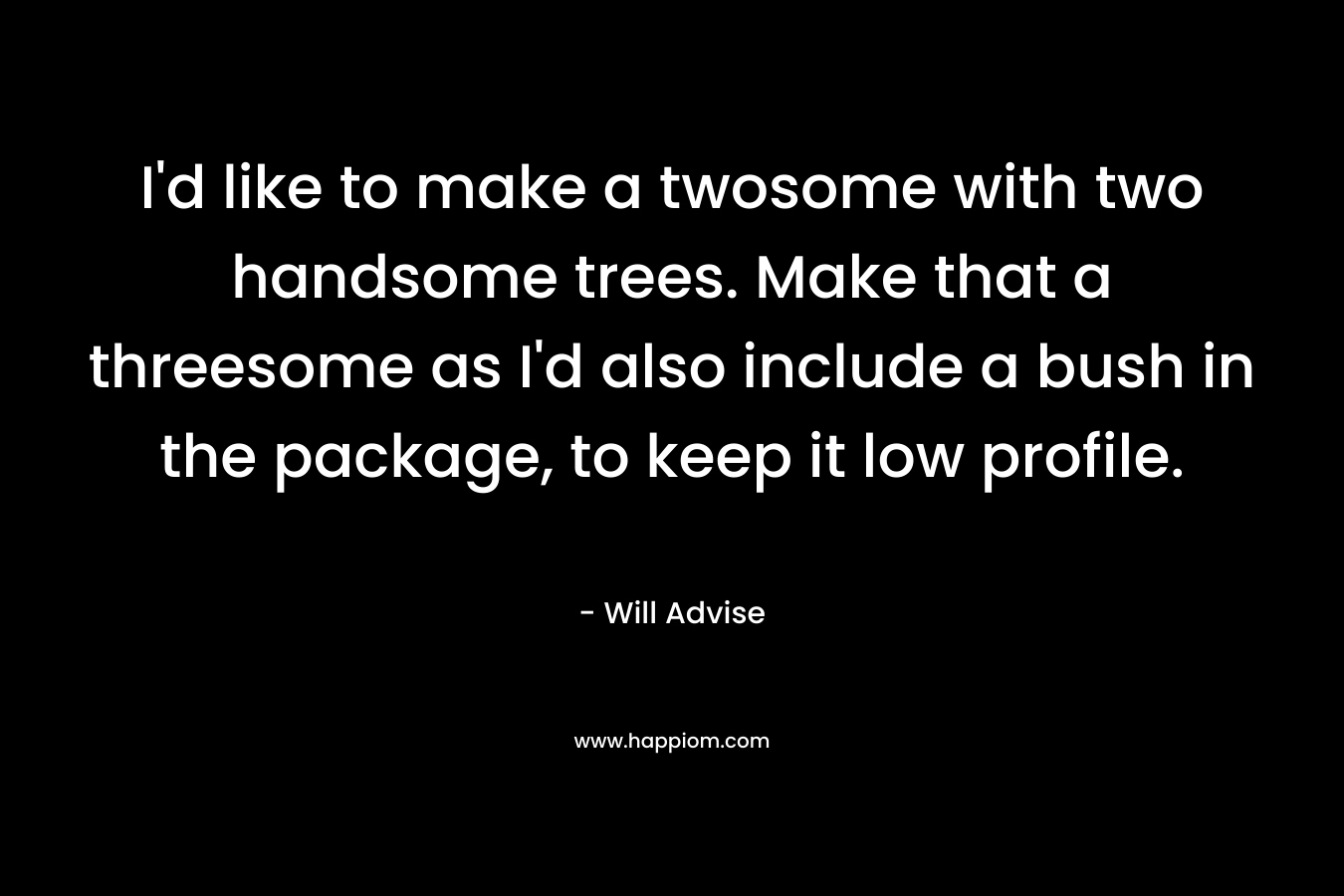 I’d like to make a twosome with two handsome trees. Make that a threesome as I’d also include a bush in the package, to keep it low profile. – Will Advise