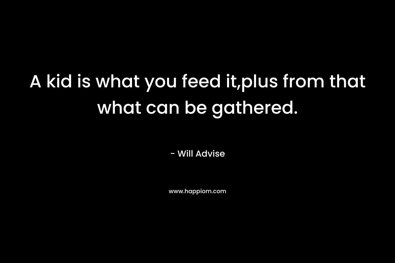 A kid is what you feed it,plus from that what can be gathered. – Will Advise