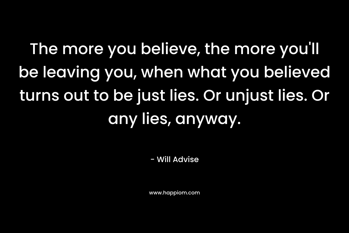 The more you believe, the more you'll be leaving you, when what you believed turns out to be just lies. Or unjust lies. Or any lies, anyway.