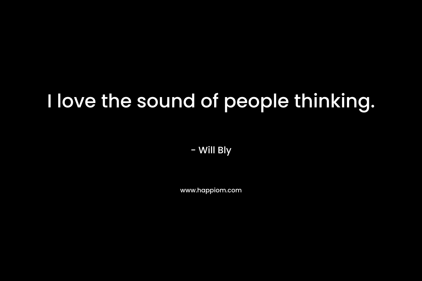 I love the sound of people thinking. – Will Bly
