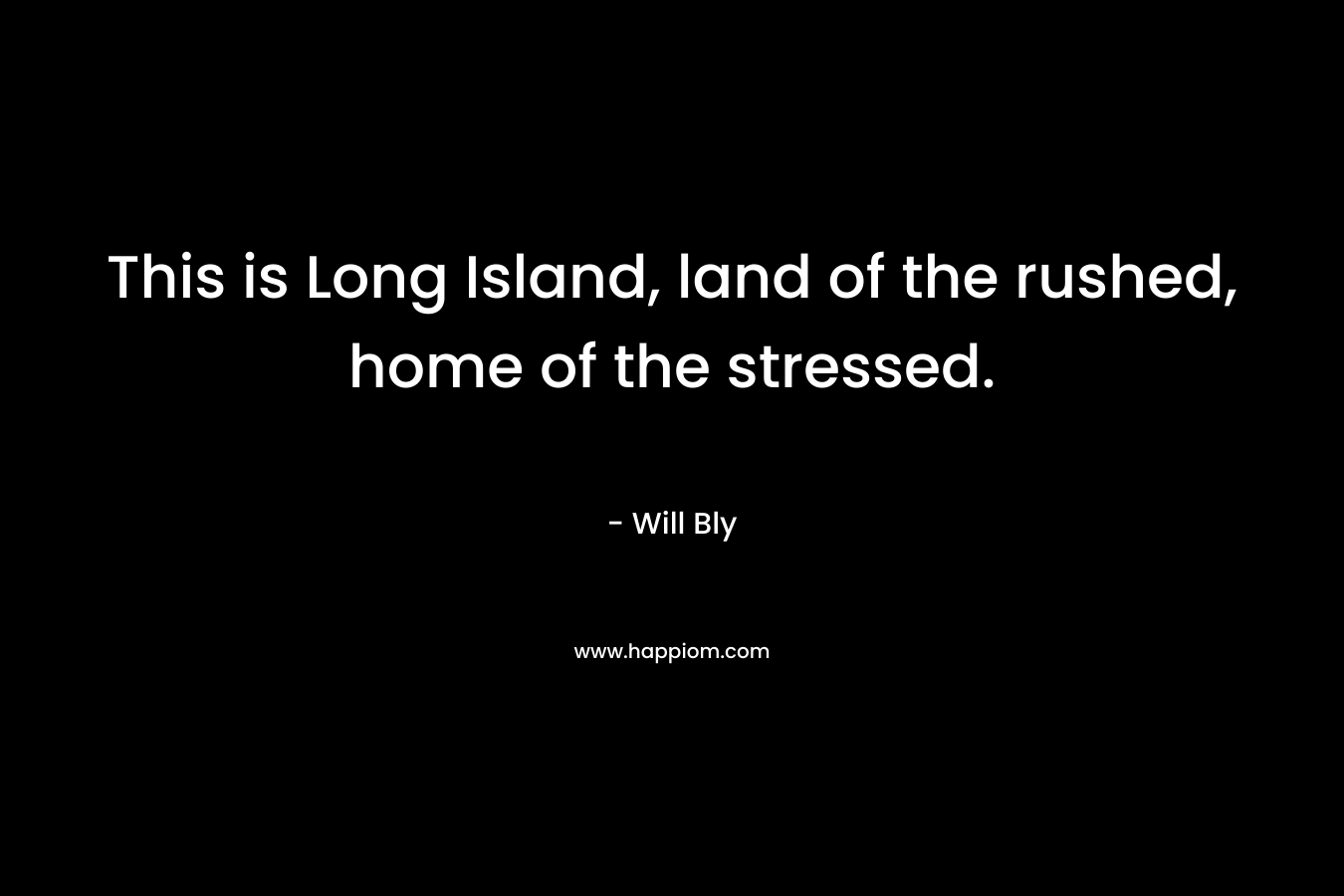 This is Long Island, land of the rushed, home of the stressed. – Will Bly