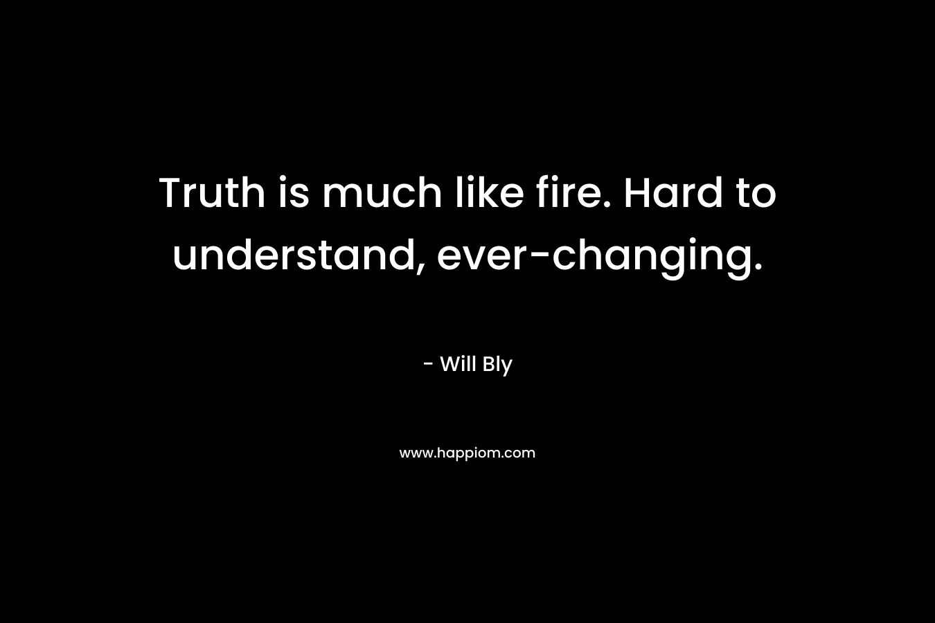 Truth is much like fire. Hard to understand, ever-changing. – Will Bly