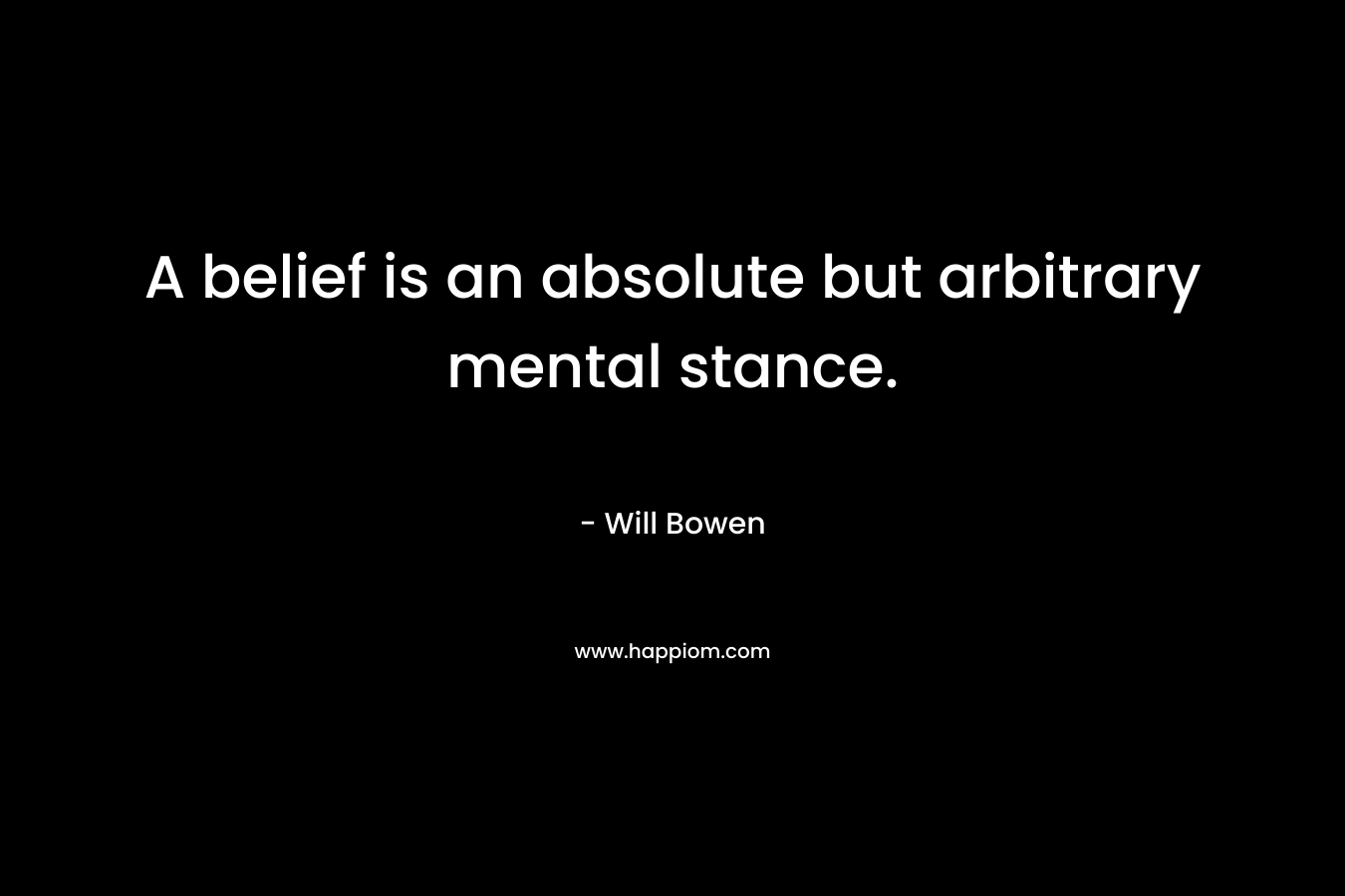 A belief is an absolute but arbitrary mental stance. – Will Bowen