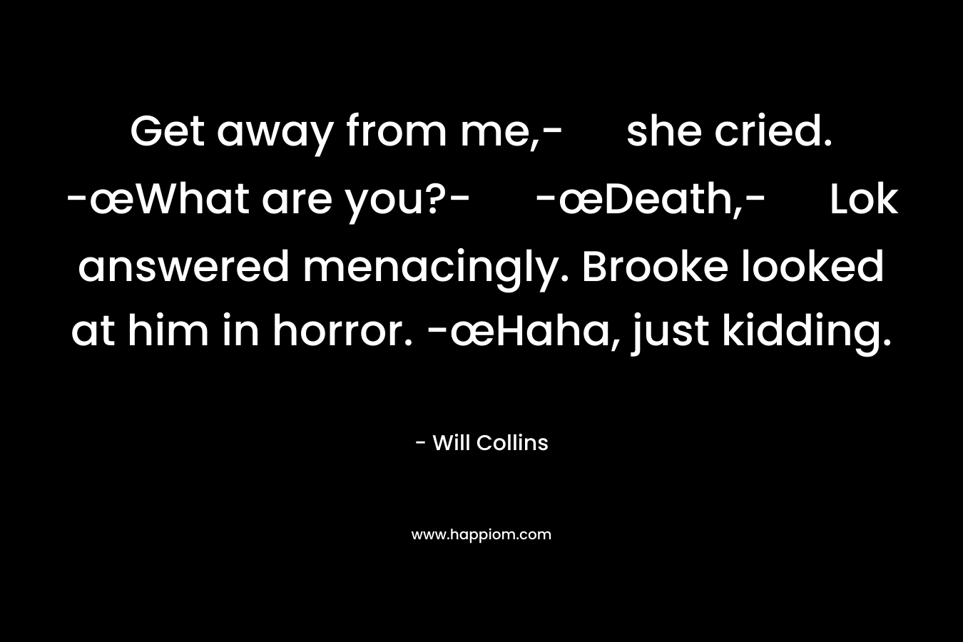 Get away from me,- she cried. -œWhat are you?- -œDeath,- Lok answered menacingly. Brooke looked at him in horror. -œHaha, just kidding.