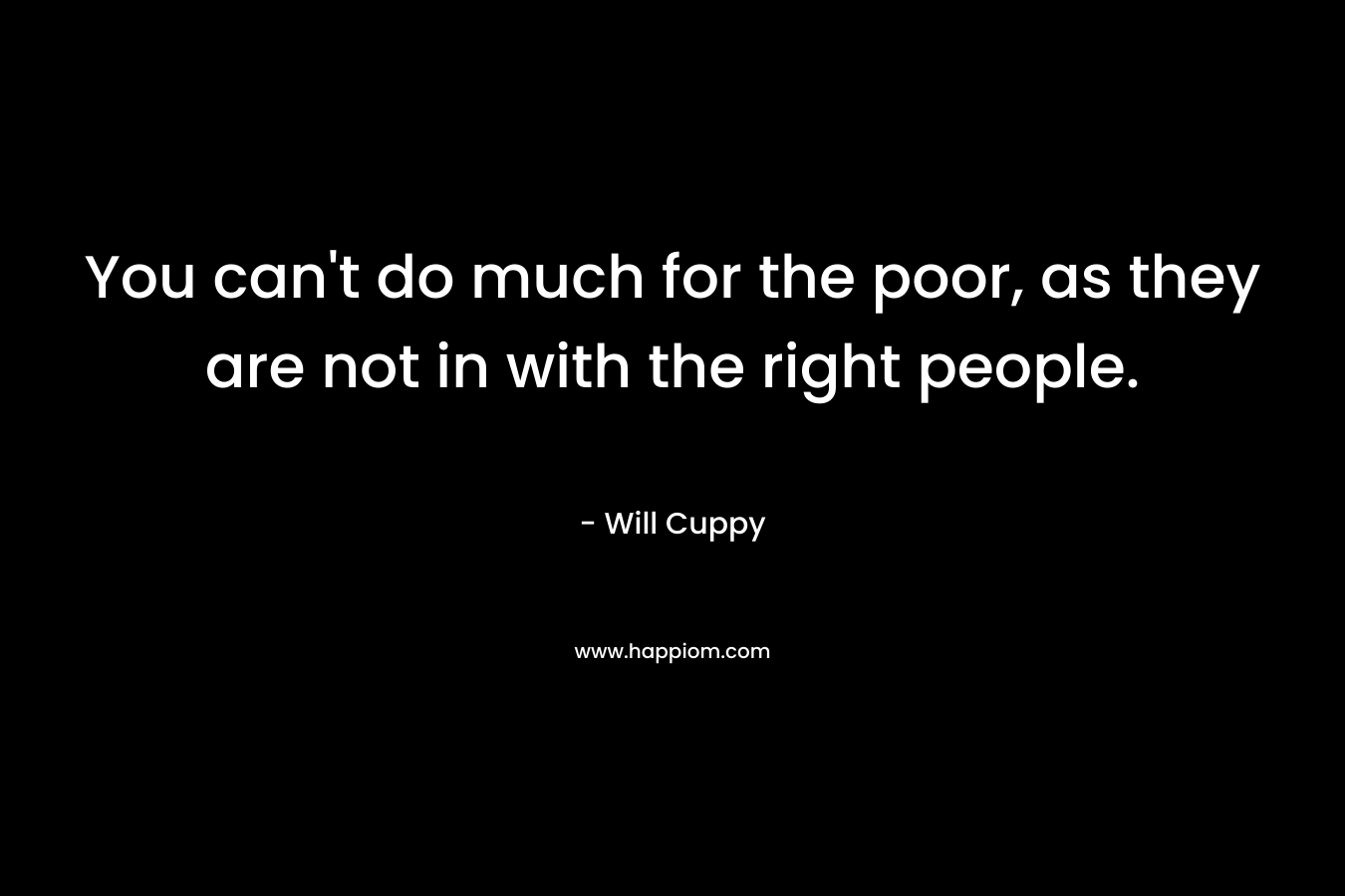 You can't do much for the poor, as they are not in with the right people.