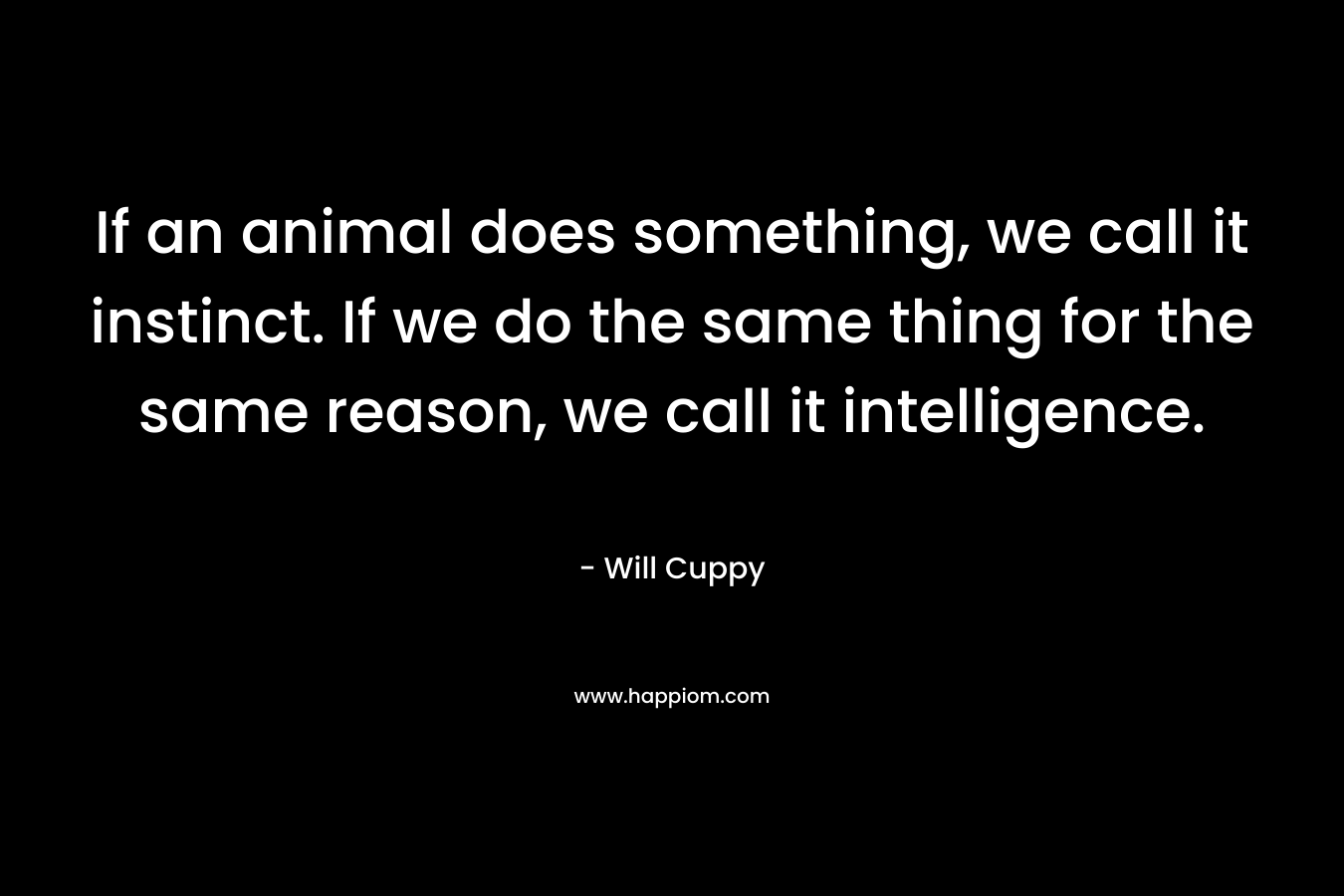 If an animal does something, we call it instinct. If we do the same thing for the same reason, we call it intelligence. – Will Cuppy