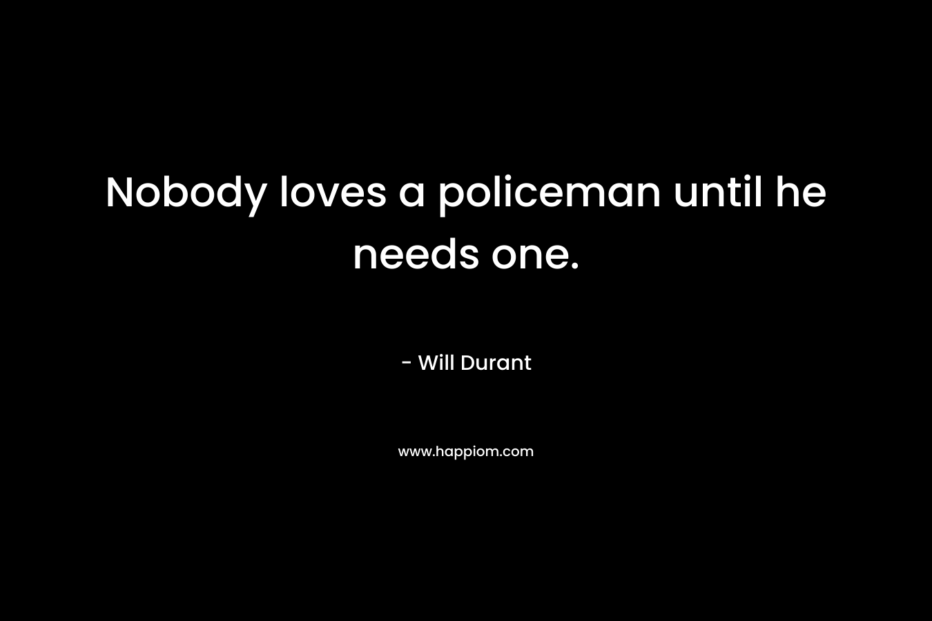 Nobody loves a policeman until he needs one. – Will Durant