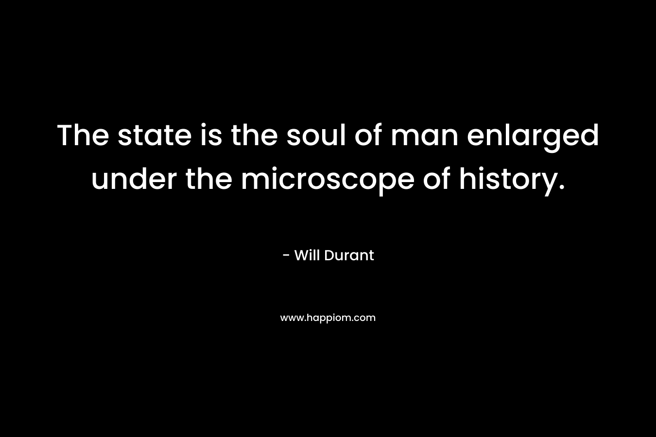 The state is the soul of man enlarged under the microscope of history. – Will Durant