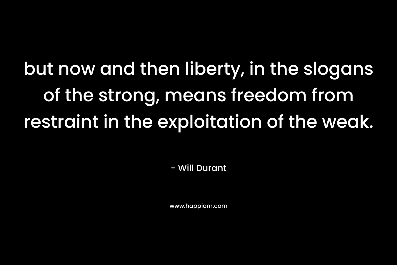 but now and then liberty, in the slogans of the strong, means freedom from restraint in the exploitation of the weak. – Will Durant