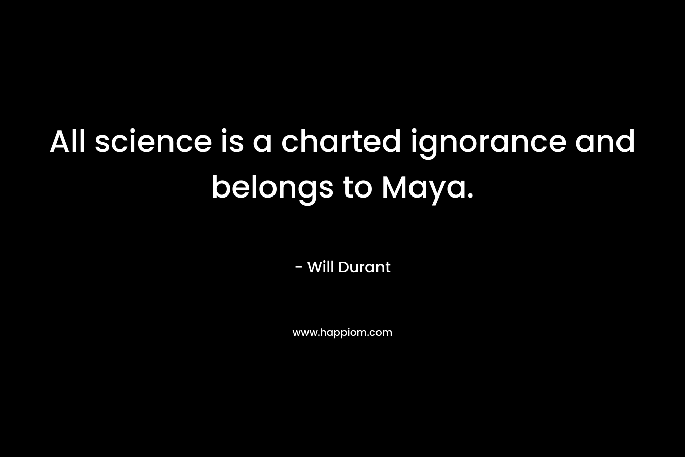 All science is a charted ignorance and belongs to Maya. – Will Durant