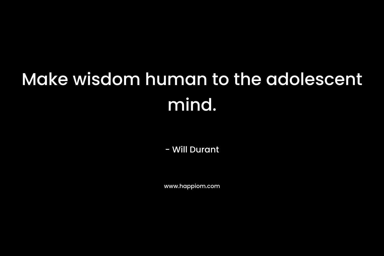 Make wisdom human to the adolescent mind. – Will Durant