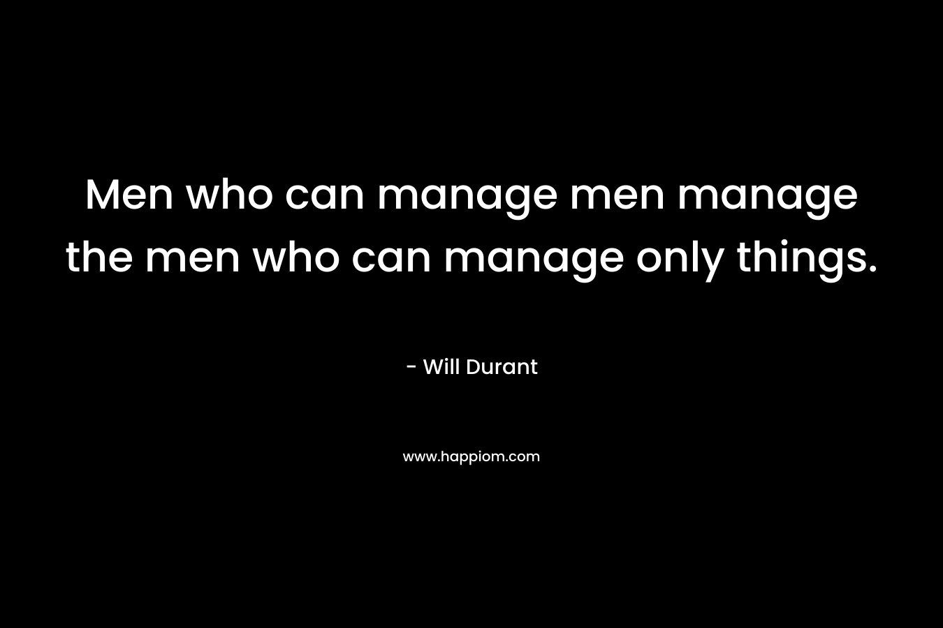 Men who can manage men manage the men who can manage only things.