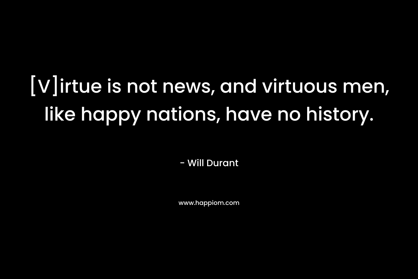 [V]irtue is not news, and virtuous men, like happy nations, have no history. – Will Durant